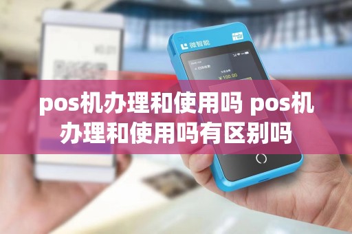 pos机办理和使用吗 pos机办理和使用吗有区别吗