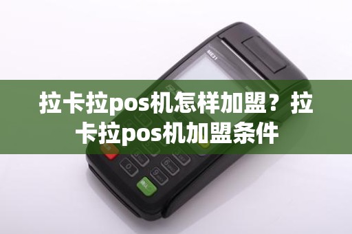 拉卡拉pos机怎样加盟？拉卡拉pos机加盟条件