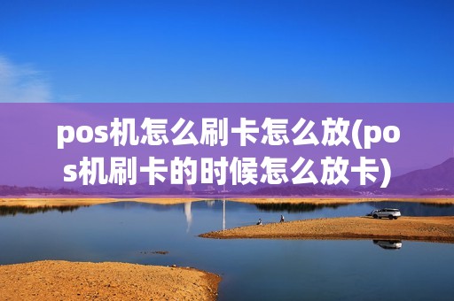 pos机怎么刷卡怎么放(pos机刷卡的时候怎么放卡)