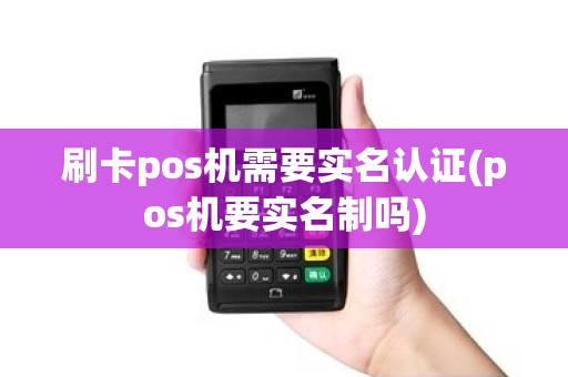 刷卡pos机需要实名认证(pos机要实名制吗)