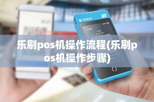 乐刷pos机操作流程(乐刷pos机操作步骤)