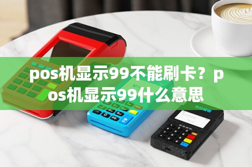 pos机显示99不能刷卡？pos机显示99什么意思