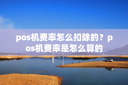 pos机费率怎么扣除的？pos机费率是怎么算的