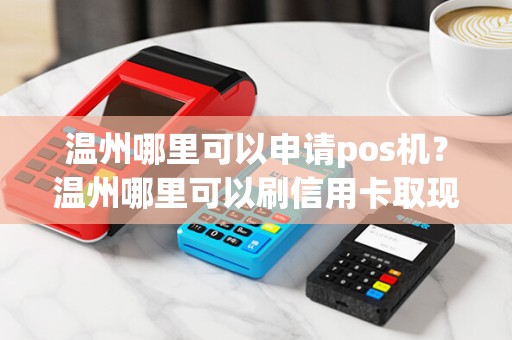 温州哪里可以申请pos机？温州哪里可以刷信用卡取现