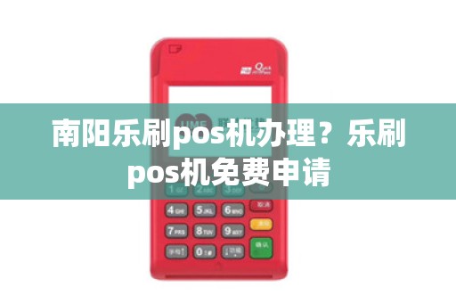 南阳乐刷pos机办理？乐刷pos机免费申请