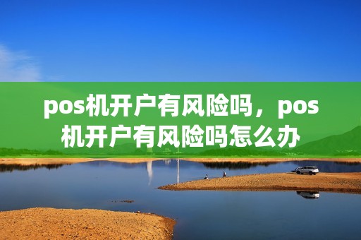 pos机开户有风险吗，pos机开户有风险吗怎么办