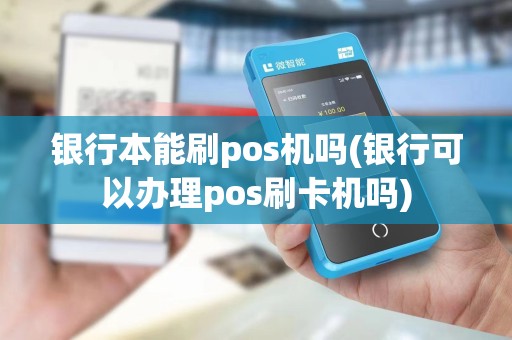 银行本能刷pos机吗(银行可以办理pos刷卡机吗)