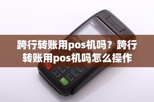 跨行转账用pos机吗？跨行转账用pos机吗怎么操作