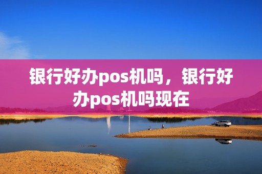 银行好办pos机吗，银行好办pos机吗现在