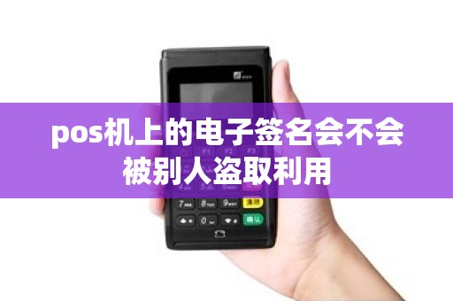 pos机上的电子签名会不会被别人盗取利用