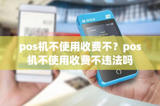 pos机不使用收费不？pos机不使用收费不违法吗