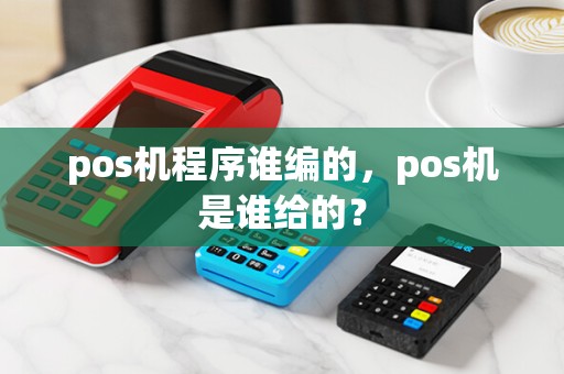 pos机程序谁编的，pos机是谁给的？