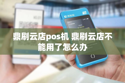 鼎刷云店pos机 鼎刷云店不能用了怎么办