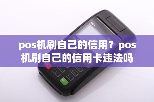 pos机刷自己的信用？pos机刷自己的信用卡违法吗