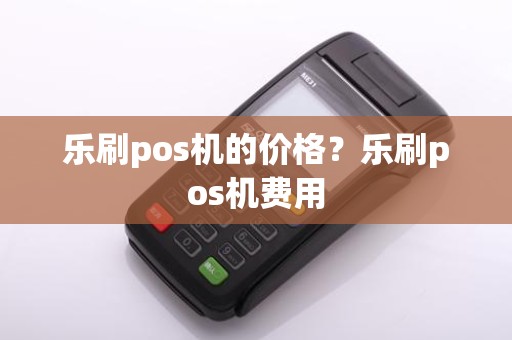 乐刷pos机的价格？乐刷pos机费用