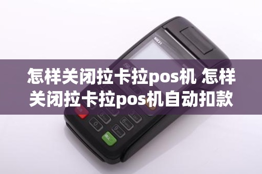 怎样关闭拉卡拉pos机 怎样关闭拉卡拉pos机自动扣款