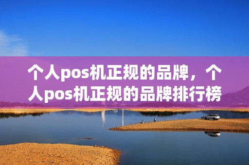 个人pos机正规的品牌，个人pos机正规的品牌排行榜