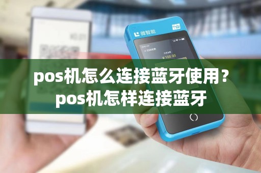 pos机怎么连接蓝牙使用？pos机怎样连接蓝牙