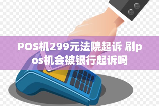 POS机299元法院起诉 刷pos机会被银行起诉吗