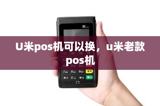 U米pos机可以换，u米老款pos机