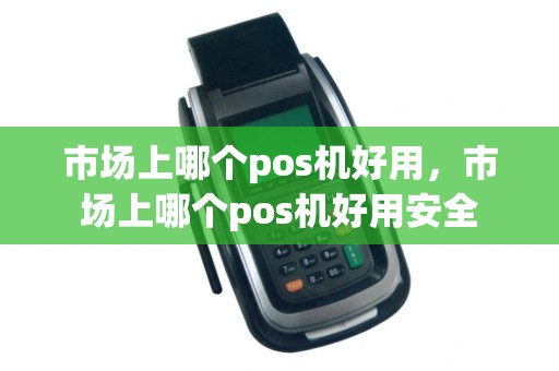 市场上哪个pos机好用，市场上哪个pos机好用安全