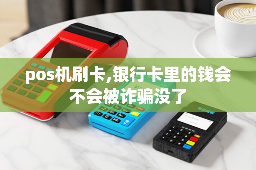 pos机刷卡,银行卡里的钱会不会被诈骗没了