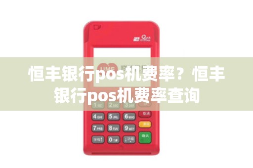 恒丰银行pos机费率？恒丰银行pos机费率查询