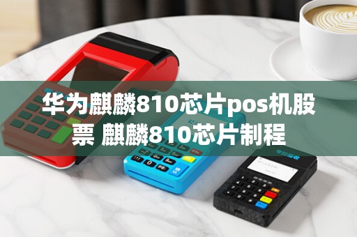 华为麒麟810芯片pos机股票 麒麟810芯片制程