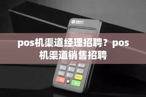 pos机渠道经理招聘？pos机渠道销售招聘