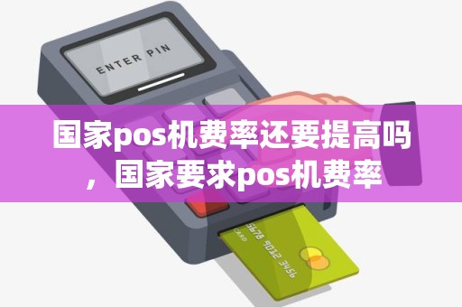 国家pos机费率还要提高吗，国家要求pos机费率