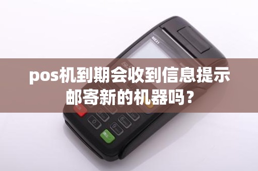 pos机到期会收到信息提示邮寄新的机器吗？