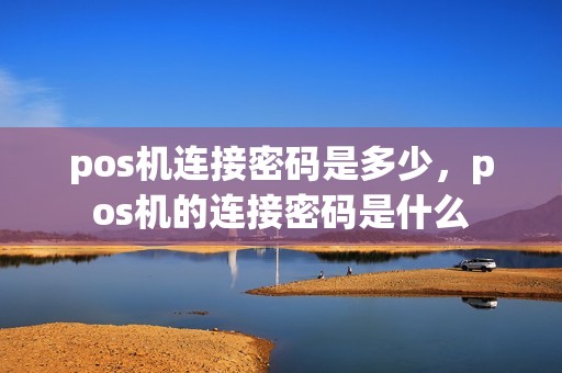 pos机连接密码是多少，pos机的连接密码是什么