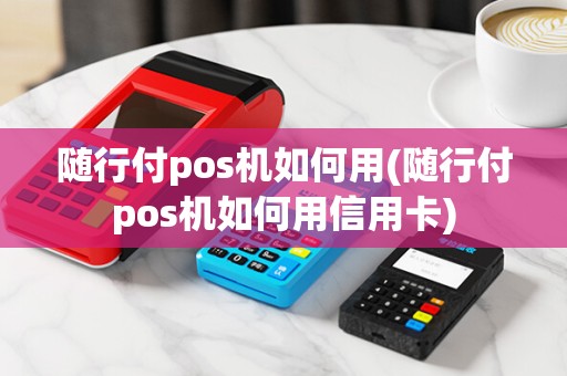 随行付pos机如何用(随行付pos机如何用信用卡)