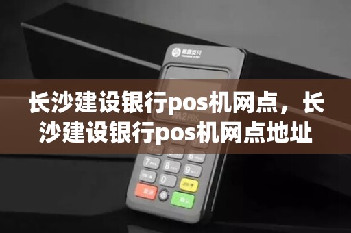 长沙建设银行pos机网点，长沙建设银行pos机网点地址