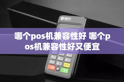 哪个pos机兼容性好 哪个pos机兼容性好又便宜