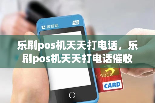 乐刷pos机天天打电话，乐刷pos机天天打电话催收
