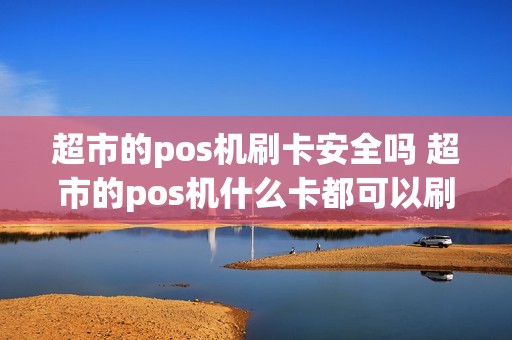 超市的pos机刷卡安全吗 超市的pos机什么卡都可以刷吗