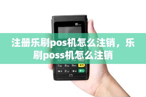 注册乐刷pos机怎么注销，乐刷poss机怎么注销