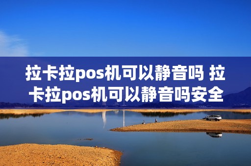 拉卡拉pos机可以静音吗 拉卡拉pos机可以静音吗安全吗