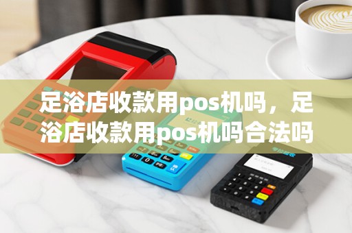 足浴店收款用pos机吗，足浴店收款用pos机吗合法吗