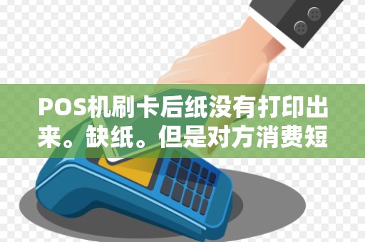 POS机刷卡后纸没有打印出来。缺纸。但是对方消费短信有收到...