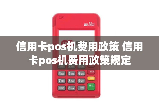 信用卡pos机费用政策 信用卡pos机费用政策规定