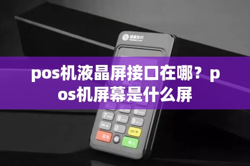 pos机液晶屏接口在哪？pos机屏幕是什么屏