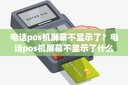 电话pos机屏幕不显示了？电话pos机屏幕不显示了什么原因