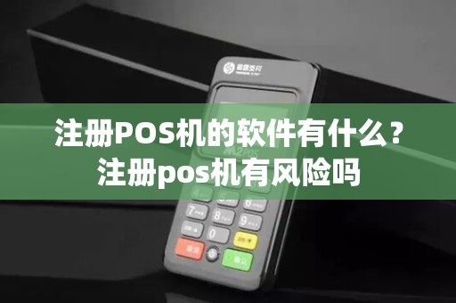 注册POS机的软件有什么？注册pos机有风险吗