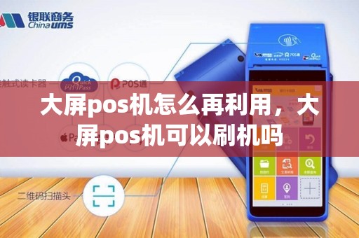 大屏pos机怎么再利用，大屏pos机可以刷机吗