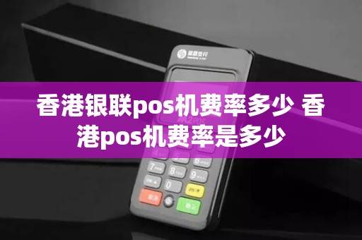 香港银联pos机费率多少 香港pos机费率是多少