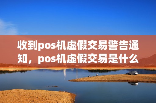 收到pos机虚假交易警告通知，pos机虚假交易是什么意思