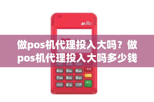 做pos机代理投入大吗？做pos机代理投入大吗多少钱