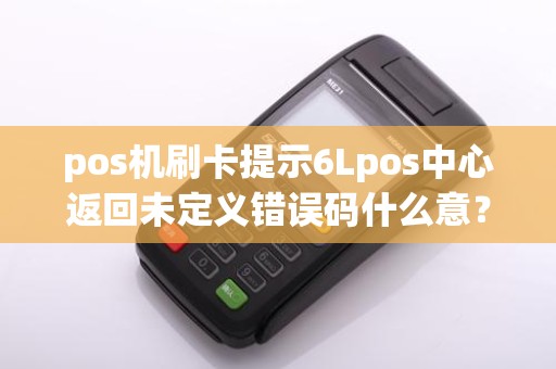 pos机刷卡提示6Lpos中心返回未定义错误码什么意？